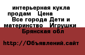 интерьерная кукла продам › Цена ­ 2 000 - Все города Дети и материнство » Игрушки   . Брянская обл.